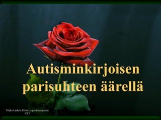Autisminkirjoisen
parisuhteen äärellä
Pekka Larkela Perhe- ja psykoterapeutti
VET
 