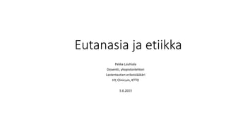 Eutanasia ja etiikka
Pekka Louhiala
Dosentti, yliopistonlehtori
Lastentautien erikoislääkäri
HY, Clinicum, KTTO
5.6.2015
 