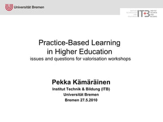 Practice-Based Learning  in Higher Education   issues and questions for valorisation workshops ,[object Object],[object Object],[object Object],[object Object]