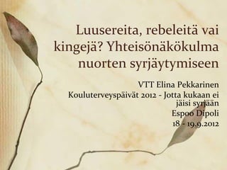 Luusereita, rebeleitä vai
kingejä? Yhteisönäkökulma
    nuorten syrjäytymiseen
                    VTT Elina Pekkarinen
  Kouluterveyspäivät 2012 - Jotta kukaan ei
                                jäisi syrjään
                              Espoo Dipoli
                               18 - 19.9.2012
 