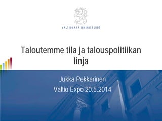 Taloutemme tila ja talouspolitiikan
linja
Jukka Pekkarinen
Valtio Expo 20.5.2014
 