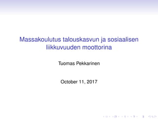 Massakoulutus talouskasvun ja sosiaalisen
liikkuvuuden moottorina
Tuomas Pekkarinen
October 11, 2017
 