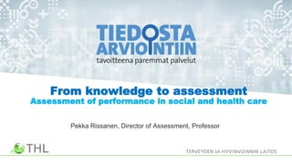 From knowledge to assessment
Assessment of performance in social and health care
Pekka Rissanen, Director of Assessment, Professor
 