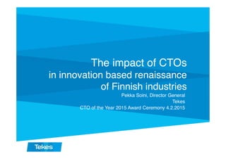 The impact of CTOs
in innovation based renaissance
of Finnish industries
Pekka Soini, Director General
Tekes
CTO of the Year 2015 Award Ceremony 4.2.2015
 