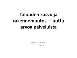 Talouden kasvu ja
rakennemuutos – uutta
arvoa palveluista
Pekka Ylä-Anttila
21.11.2013

 