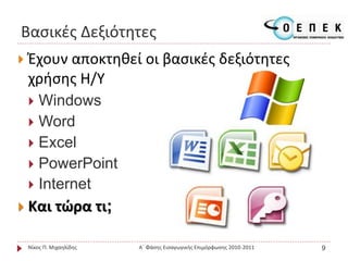 Βασικές Δεξιότητες
 Έχουν αποκτηθεί οι βασικές δεξιότητες
χρήσης Η/Υ
 Windows
 Word
 Excel
 PowerPoint
 Internet
 Και τώρα τι;
Νίκος Π. Μιχαηλίδης Α΄ Φάσης Εισαγωγικής Επιμόρφωσης 2010-2011 9
 