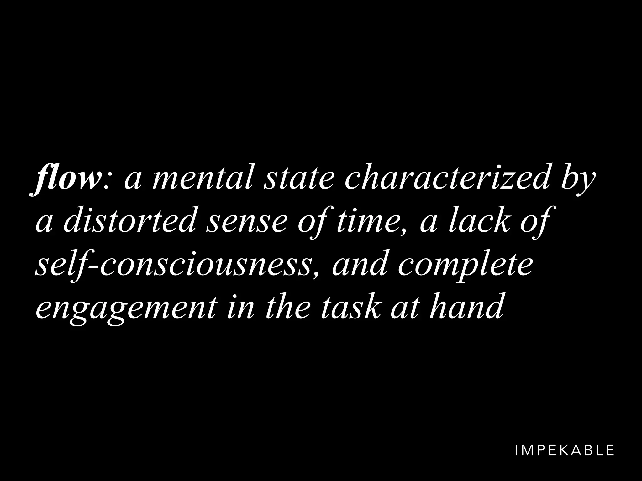 flow: a mental state characterized by
a distorted sense of time, a lack of
self-consciousness, and complete
engagement in the task at hand
I M P E K A B L E
 