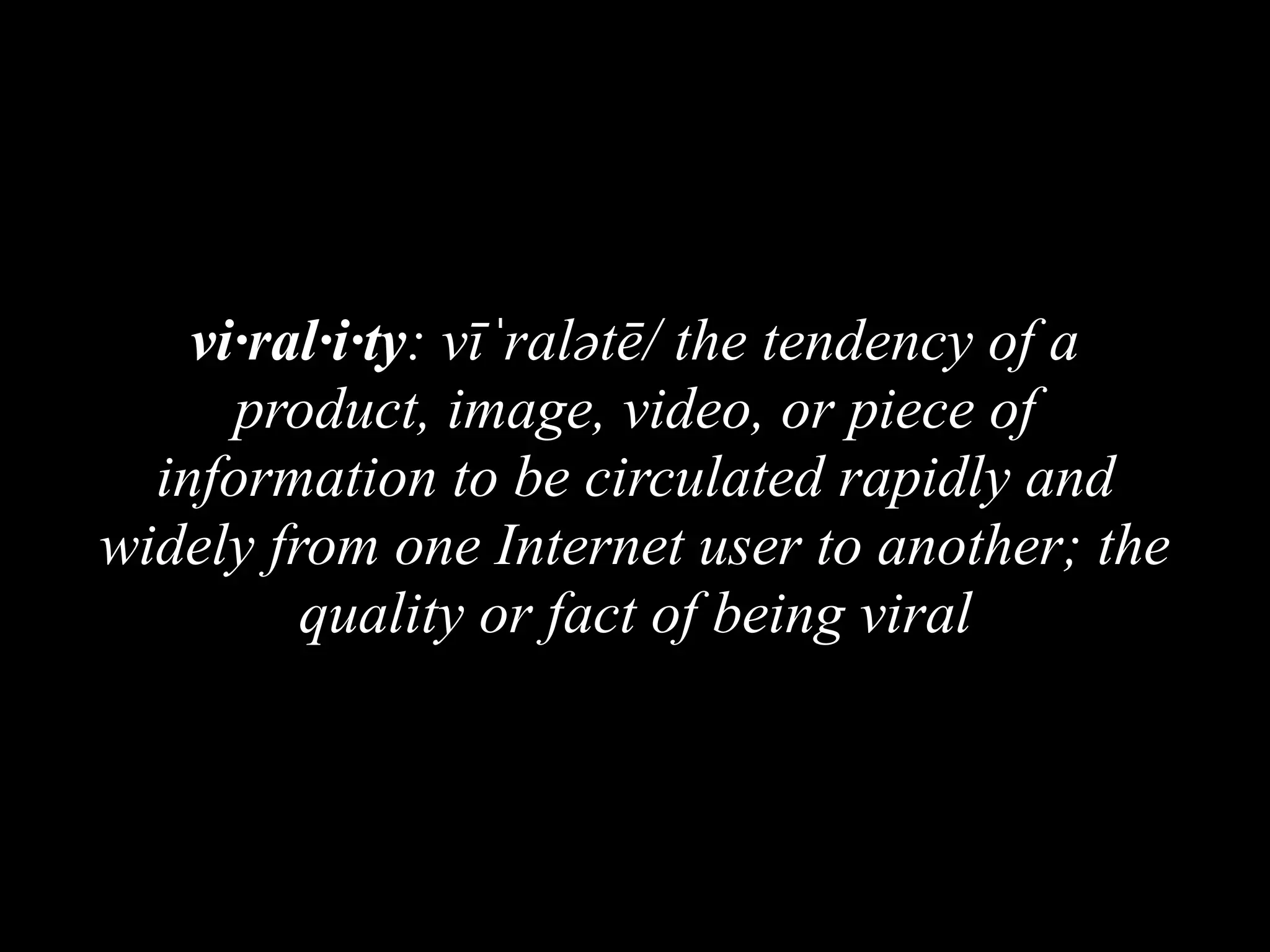 vi·ral·i·ty: vīˈralətē/ the tendency of a
product, image, video, or piece of
information to be circulated rapidly and
widely from one Internet user to another; the
quality or fact of being viral
 