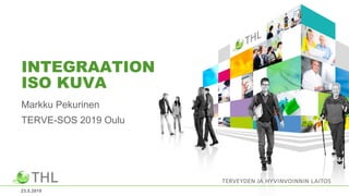 INTEGRAATION
ISO KUVA
Markku Pekurinen
TERVE-SOS 2019 Oulu
23.5.2019
 