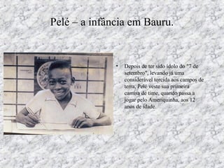 Pelé – a infância em Bauru.
• Depois de ter sido ídolo do "7 de
setembro", levando já uma
considerável torcida aos campos de
terra, Pelé veste sua primeira
camisa de time, quando passa a
jogar pelo Ameriquinha, aos 12
anos de idade.
 