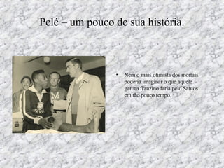 Pelé – um pouco de sua história.
• Nem o mais otimista dos mortais
poderia imaginar o que aquele
garoto franzino faria pelo Santos
em tão pouco tempo.
 