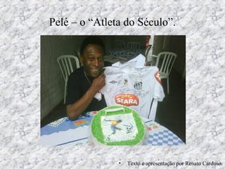 Pelé – o “Atleta do Século”.
• Texto e apresentação por Renato Cardoso.
 