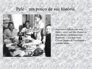 Pelé – um pouco de sua história.
• Aqui temos Pelé (já com mais
idade), com o pai João Ramos do
Nascimento, conhecido como
Dondinho, e sua mãe Dona
Celeste Arantes do Nascimento e
uma das irmãs.
 
