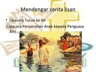 Mendengar cerita lisan
• Upacara Turun ke Air
(Upacara Penyerahan Anak kepada Penguasa
Air)
 