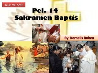 Pel. 14
Sakramen Baptis
Kelas VIII SMP
 