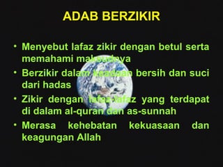 ADAB BERZIKIR 
• Menyebut lafaz zikir dengan betul serta 
memahami maksudnya 
• Berzikir dalam keadaan bersih dan suci 
da...