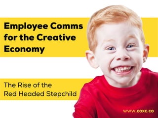 The Rise of the
Red Headed Stepchild
Employee Comms
for the Creative
Economy
www.coxc.co
 