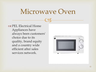 
Microwave Oven
 PEL Electrical Home
Appliances have
always been customers'
choice due to its
quality, brand equity
and a country wide
efficient after sales
services network.
12
 