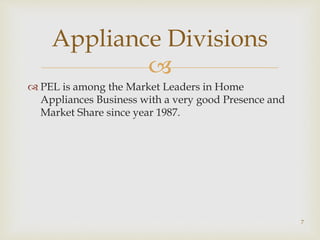 
 PEL is among the Market Leaders in Home
Appliances Business with a very good Presence and
Market Share since year 1987.
Appliance Divisions
7
 