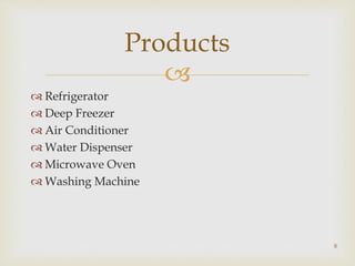 
 Refrigerator
 Deep Freezer
 Air Conditioner
 Water Dispenser
 Microwave Oven
 Washing Machine
Products
8
 