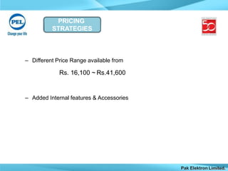 PRICING
STRATEGIES
Pak Elektron Limited.
– Different Price Range available from
Rs. 16,100 ~ Rs.41,600
– Added Internal features & Accessories
 