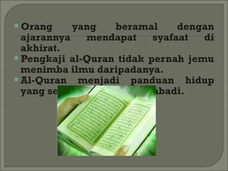 Orang     yang   beramal      dengan
 ajarannya   mendapat     syafaat  di
 akhirat.
Pengkaji al-Quran tidak pernah jemu
 menimba ilmu daripadanya.
Al-Quran   menjadi panduan hidup
 yang sempurna dan kekal abadi.
 