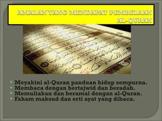  Meyakini al-Quran panduan hidup sempurna.
 Membaca dengan bertajwid dan beradab.
 Memuliakan dan beramal dengan al-Quran.
 Faham maksud dan erti ayat yang dibaca.
 