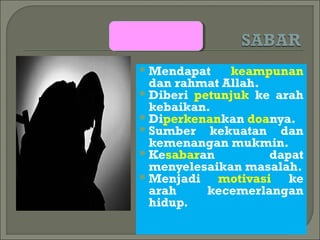  Mendapat    keampunan
  dan rahmat Allah.
 Diberi petunjuk ke arah
  kebaikan.
 Diperkenankan doanya.
 Sumber   kekuatan dan
  kemenangan mukmin.
 Kesabaran          dapat
  menyelesaikan masalah.
 Menjadi    motivasi ke
  arah     kecemerlangan
  hidup.
 