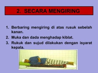 2. SECARA MENGIRING

1. Berbaring mengiring di atas rusuk sebelah
   kanan.
2. Muka dan dada menghadap kiblat.
3. Rukuk dan sujud dilakukan dengan isyarat
   kepala.
 