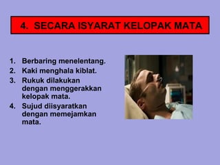 4. SECARA ISYARAT KELOPAK MATA


1. Berbaring menelentang.
2. Kaki menghala kiblat.
3. Rukuk dilakukan
   dengan menggerakkan
   kelopak mata.
4. Sujud diisyaratkan
   dengan memejamkan
   mata.
 