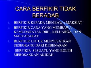 CARA BERFIKIR TIDAK
BERADAB
1.
2.

3.
4.

BERFIKIR KEPADA MEMBAWA MAKSIAT
BERFIKIR CARA YANG MEMBAWA
KEMUDARATAN DIRI , KELUARGA, DAN
MASYARAKAT
BERFIKIR UNTUK MENYESATKAN
SESEORANG DARI KEBENARAN
BERFIKIR SESUATU YANG BOLEH
MEROSAKKAN AKIDAH

 