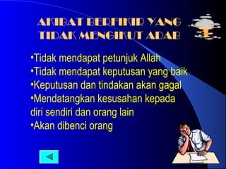 AKIBAT BERFIKIR YANG
TIDAK MENGIKUT ADAB
•Tidak mendapat petunjuk Allah
•Tidak mendapat keputusan yang baik
•Keputusan dan tindakan akan gagal
•Mendatangkan kesusahan kepada
diri sendiri dan orang lain
•Akan dibenci orang

 