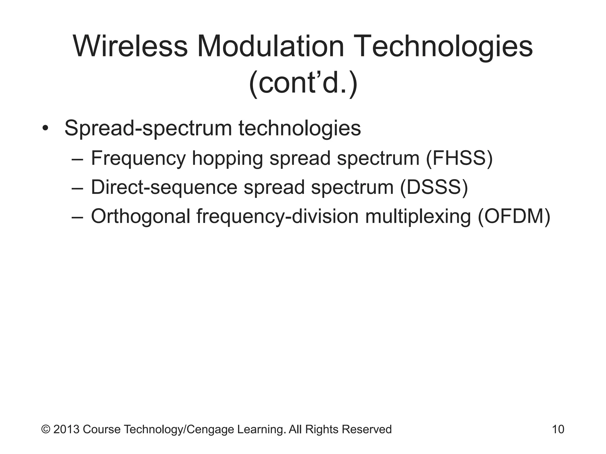 © 2013 Course Technology/Cengage Learning. All Rights Reserved
Wireless Modulation Technologies
(cont’d.)
• Spread-spectrum technologies
– Frequency hopping spread spectrum (FHSS)
– Direct-sequence spread spectrum (DSSS)
– Orthogonal frequency-division multiplexing (OFDM)
10
 