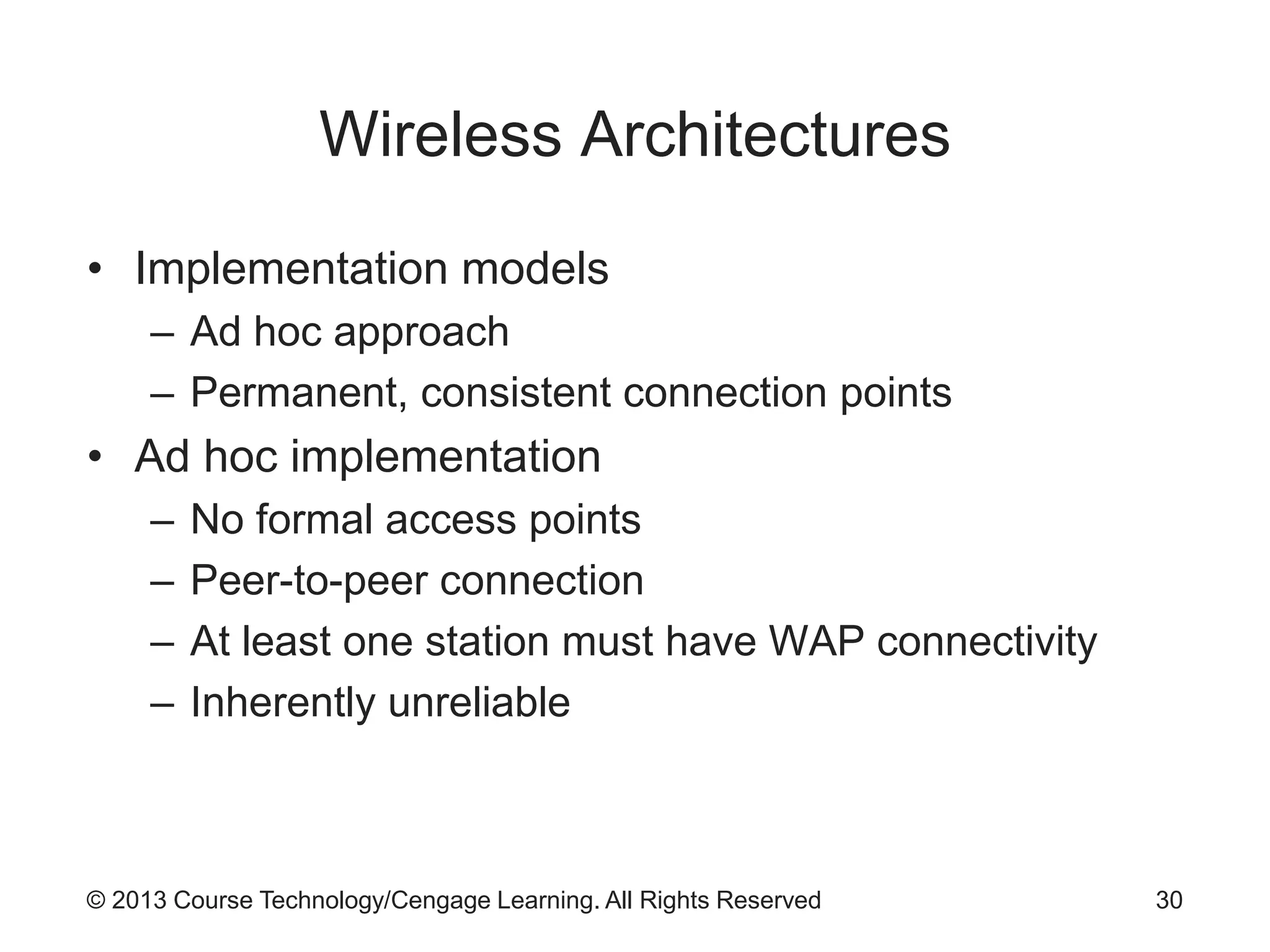 © 2013 Course Technology/Cengage Learning. All Rights Reserved
Wireless Architectures
• Implementation models
– Ad hoc approach
– Permanent, consistent connection points
• Ad hoc implementation
– No formal access points
– Peer-to-peer connection
– At least one station must have WAP connectivity
– Inherently unreliable
30
 