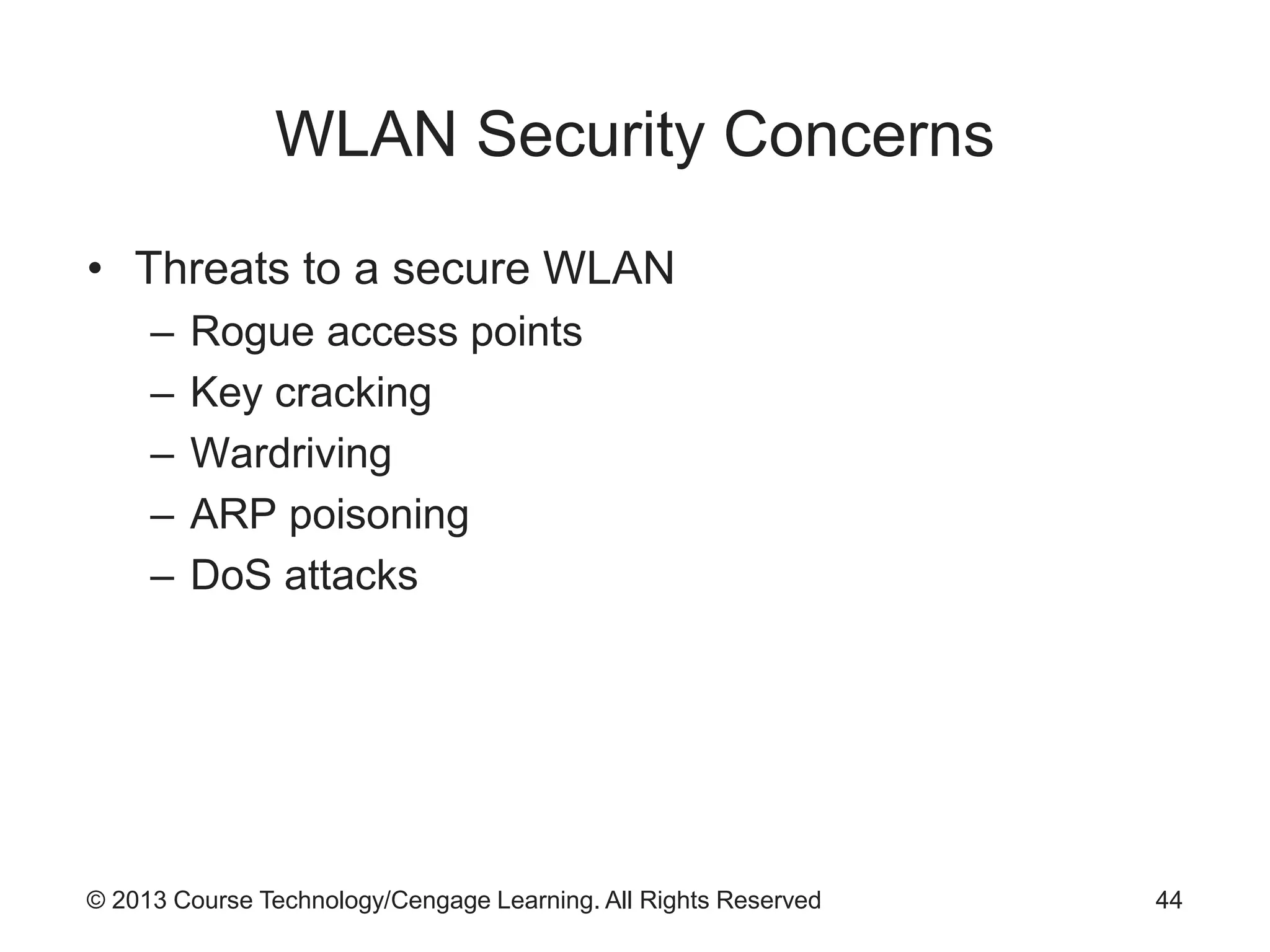 © 2013 Course Technology/Cengage Learning. All Rights Reserved
WLAN Security Concerns
• Threats to a secure WLAN
– Rogue access points
– Key cracking
– Wardriving
– ARP poisoning
– DoS attacks
44
 