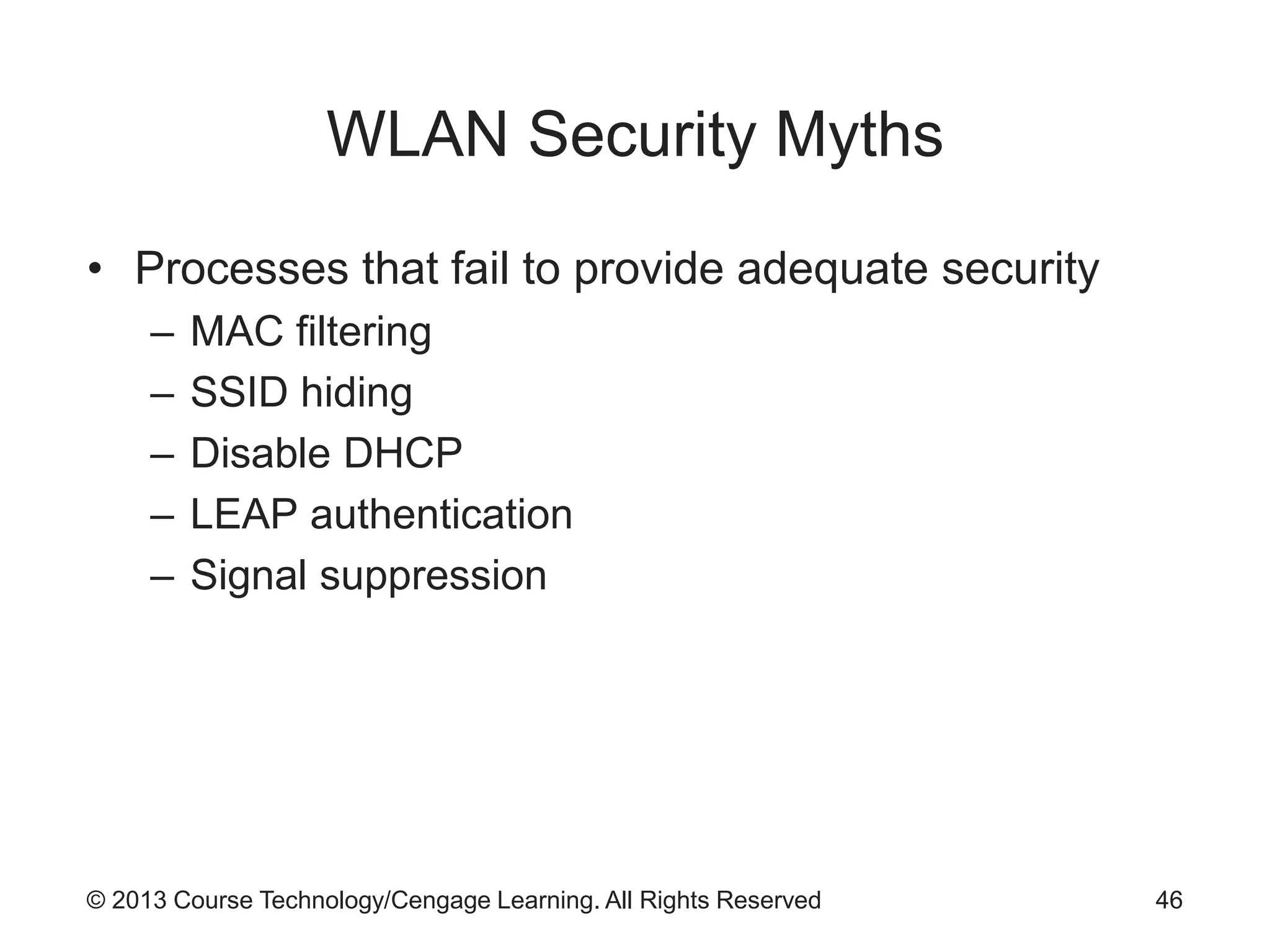 © 2013 Course Technology/Cengage Learning. All Rights Reserved
WLAN Security Myths
• Processes that fail to provide adequate security
– MAC filtering
– SSID hiding
– Disable DHCP
– LEAP authentication
– Signal suppression
46
 
