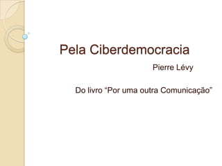 Pela Ciberdemocracia
Pierre Lévy
Do livro “Por uma outra Comunicação”
 
