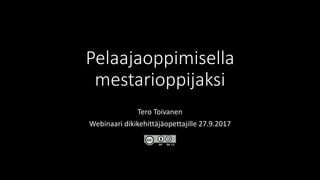 Pelaajaoppimisella
mestarioppijaksi
Tero Toivanen
Webinaari dikikehittäjäopettajille 27.9.2017
 
