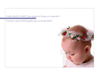 A vida é MUITO CURTA  pra  gente ter do que se arrepender ! Portanto: vamos AMAR aqueles que nos tratam BEM! 