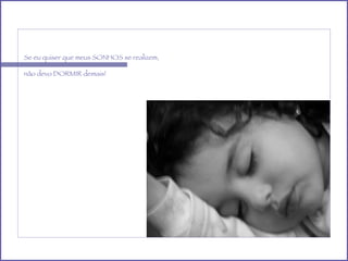 Se eu quiser que meus SONHOS se realizem, não devo DORMIR demais! 
