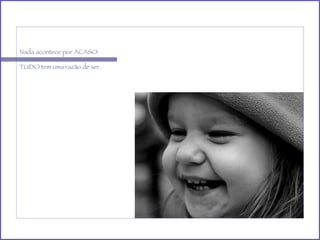 Nada acontece por ACASO. TUDO tem uma razão de ser. 