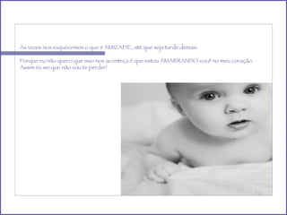 Às vezes nos esquecemos o que é AMIZADE, até que seja tarde demais. Porque eu não quero que isso nos aconteça é que estou AMARRANDO você no meu coração. Assim eu sei que não vou te perder! 