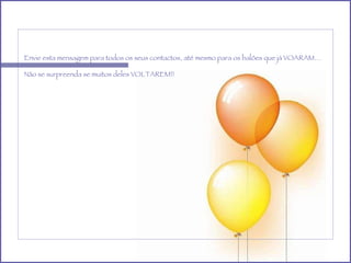 Envie esta mensagem para todos os seus contactos, até mesmo para os balões que já VOARAM… Não se surpreenda se muitos deles VOLTAREM!!   