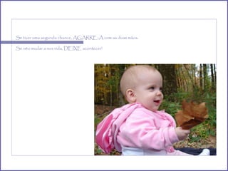 Se tiver uma segunda chance, AGARRE-A com as duas mãos. Se isto mudar a sua vida, DEIXE acontecer! 