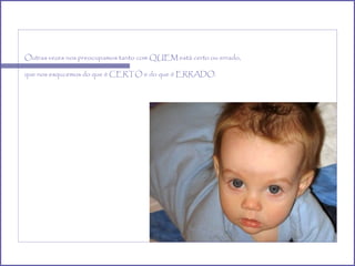 Outras vezes nos preocupamos tanto com QUEM está certo ou errado, que nos esqucemos do que é CERTO e do que é ERRADO. 