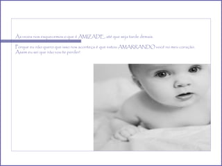 Às vezes nos esquecemos o que é AMIZADE, até que seja tarde demais. Porque eu não quero que isso nos aconteça é que estou AMARRANDO você no meu coração. Assim eu sei que não vou te perder! 