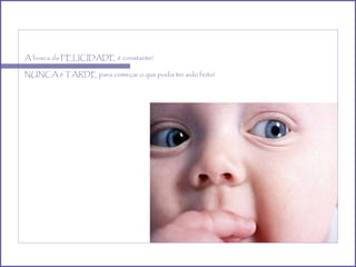 A busca da FELICIDADE é constante! NUNCA é TARDE para começar o que podia ter sido feito! 