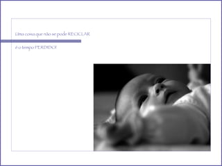 Uma coisa que não se pode RECICLAR é o tempo PERDIDO! 