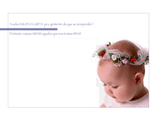 A vida é MUITO CURTA  pra  gente ter do que se arrepender ! Portanto: vamos AMAR aqueles que nos tratam BEM! 