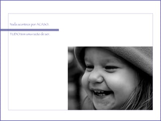 Nada acontece por ACASO. TUDO tem uma razão de ser. 